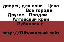 дворец для пони › Цена ­ 2 500 - Все города Другое » Продам   . Алтайский край,Рубцовск г.